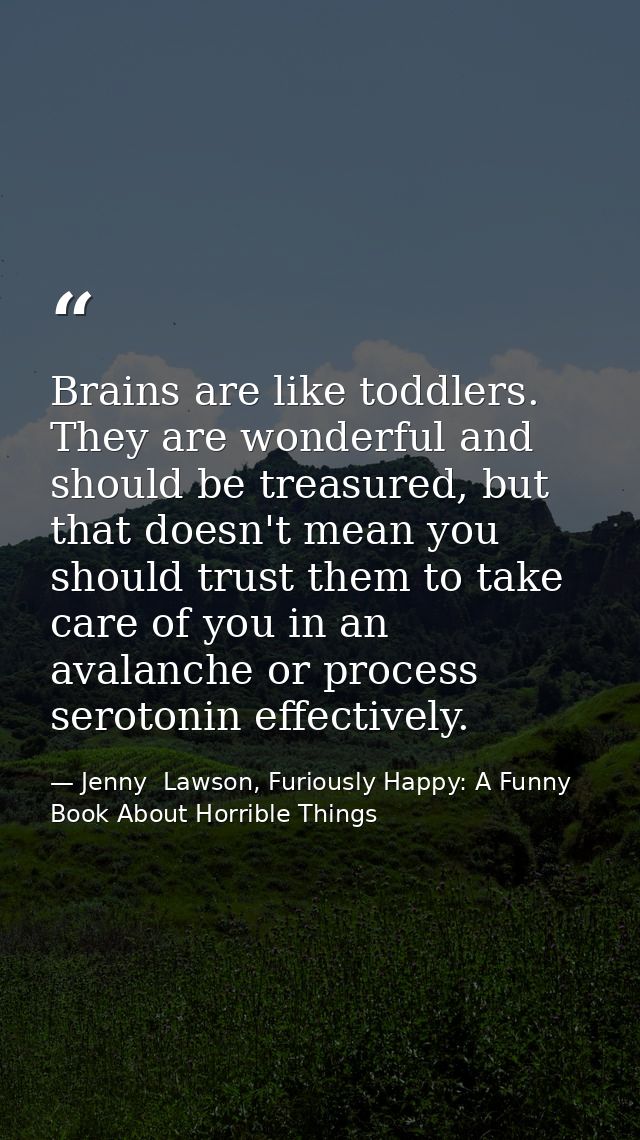 Brains are like toddlers. They are wonderful and should be treasured, but that doesn't mean you should trust them to tak — Jenny  Lawson, Furiously Happy: A Funny Book About Horrible Things