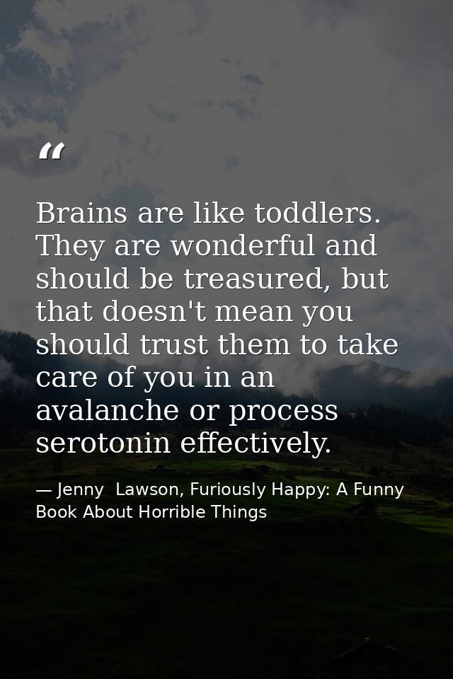 Brains are like toddlers. They are wonderful and should be treasured, but that doesn't mean you should trust them to tak — Jenny  Lawson, Furiously Happy: A Funny Book About Horrible Things