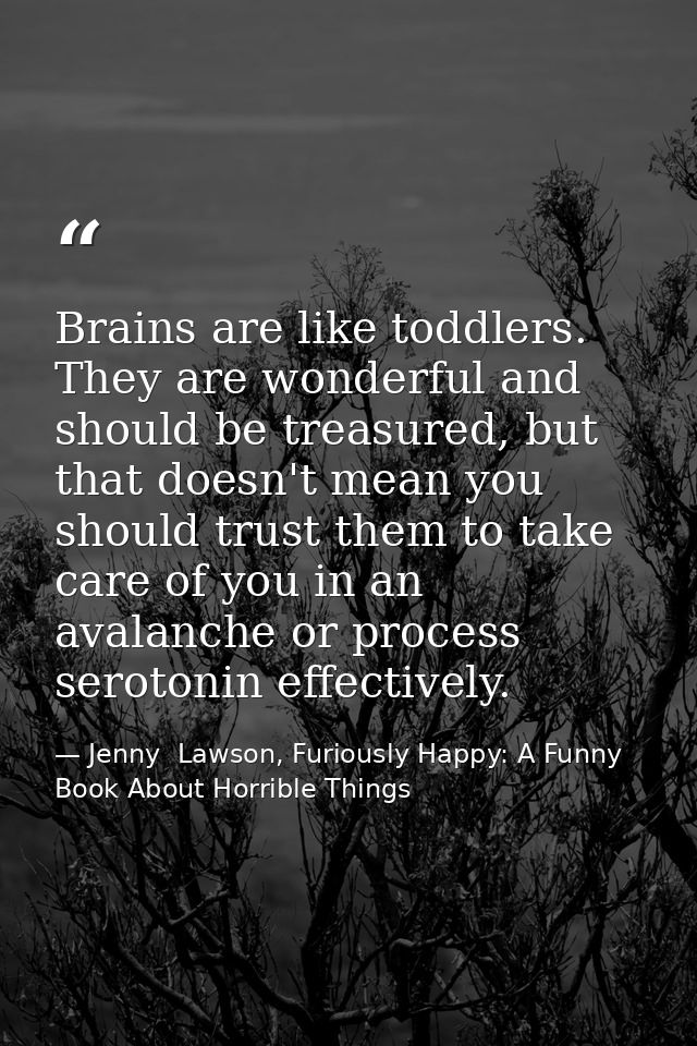 Brains are like toddlers. They are wonderful and should be treasured, but that doesn't mean you should trust them to tak — Jenny  Lawson, Furiously Happy: A Funny Book About Horrible Things