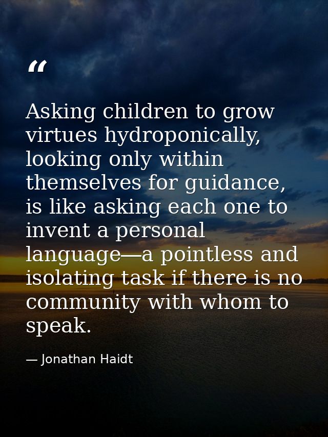 Asking children to grow virtues hydroponically, looking only within themselves for guidance, is like asking each one to  — Jonathan Haidt