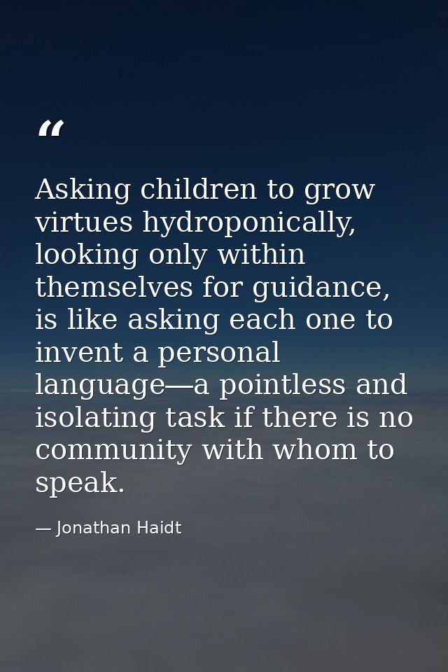 Asking children to grow virtues hydroponically, looking only within themselves for guidance, is like asking each one to  — Jonathan Haidt