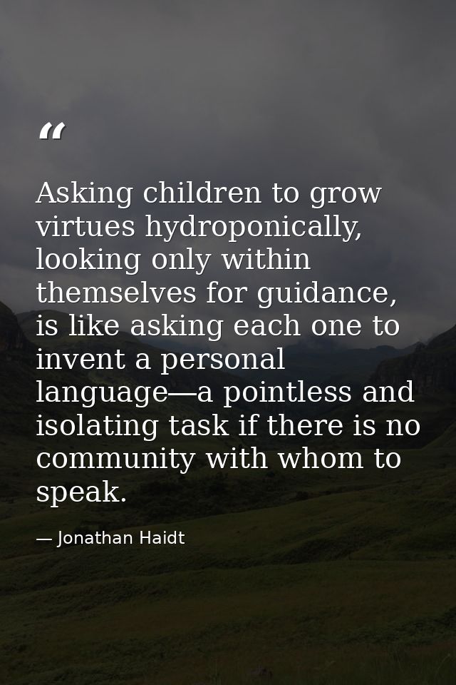 Asking children to grow virtues hydroponically, looking only within themselves for guidance, is like asking each one to  — Jonathan Haidt