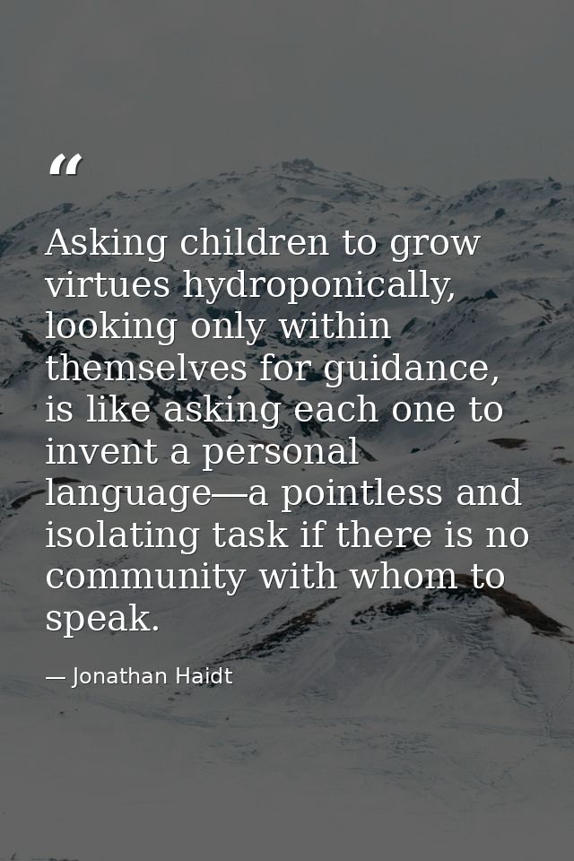 Asking children to grow virtues hydroponically, looking only within themselves for guidance, is like asking each one to  — Jonathan Haidt