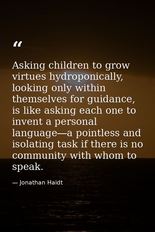 Asking children to grow virtues hydroponically, looking only within themselves for guidance, is like asking each one to  — Jonathan Haidt
