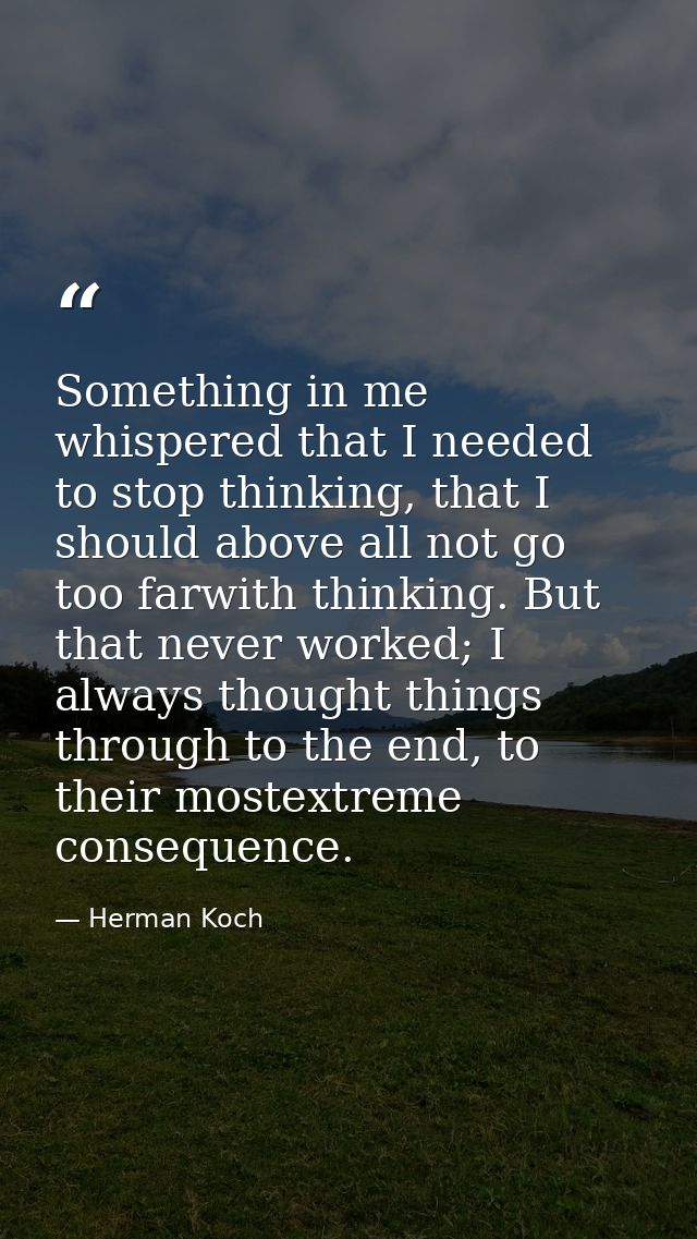 Something in me whispered that I needed to stop thinking, that I should above all not go too farwith thinking. But that  — Herman Koch