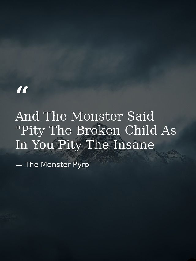And The Monster Said "Pity The Broken Child As In You Pity The Insane — The Monster Pyro