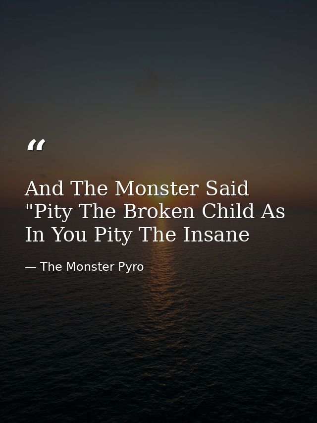 And The Monster Said "Pity The Broken Child As In You Pity The Insane — The Monster Pyro