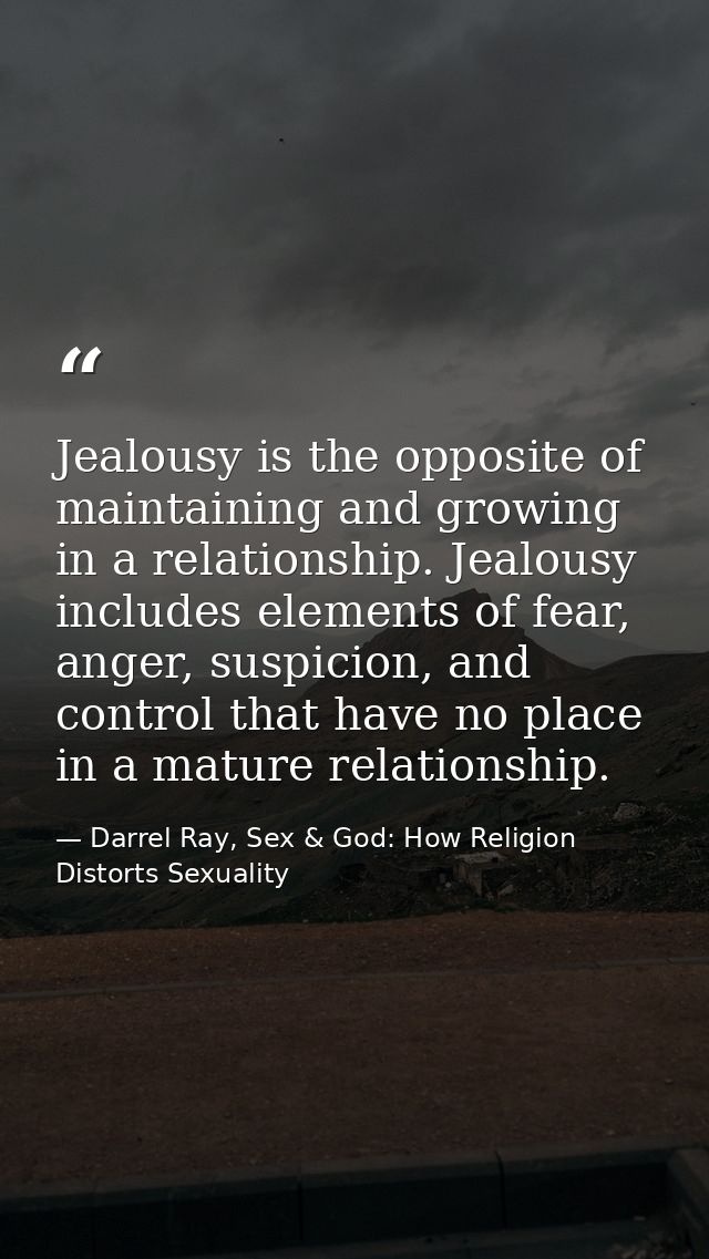 Jealousy is the opposite of maintaining and growing in a relationship. Jealousy includes elements of fear, anger, suspic — Darrel Ray, Sex & God: How Religion Distorts Sexuality
