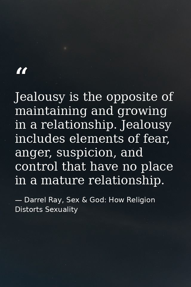 Jealousy is the opposite of maintaining and growing in a relationship. Jealousy includes elements of fear, anger, suspic — Darrel Ray, Sex & God: How Religion Distorts Sexuality
