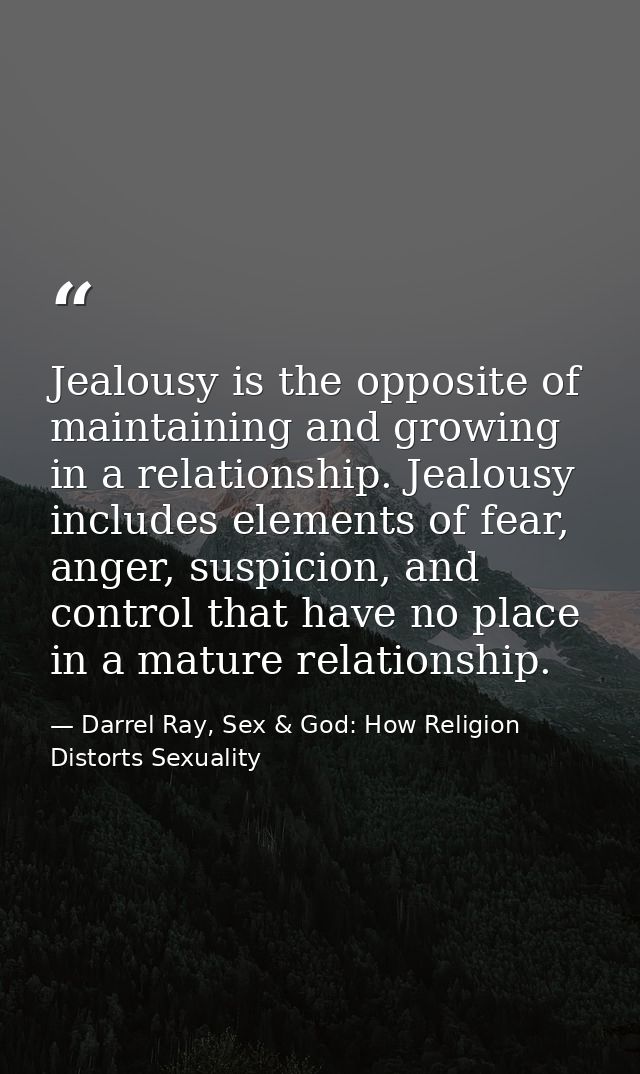 Jealousy is the opposite of maintaining and growing in a relationship. Jealousy includes elements of fear, anger, suspic — Darrel Ray, Sex & God: How Religion Distorts Sexuality