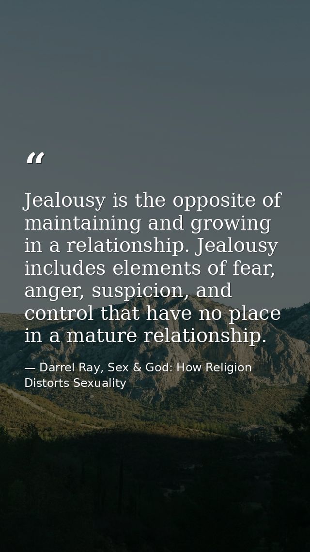 Jealousy is the opposite of maintaining and growing in a relationship. Jealousy includes elements of fear, anger, suspic — Darrel Ray, Sex & God: How Religion Distorts Sexuality