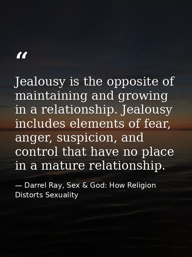 Jealousy is the opposite of maintaining and growing in a relationship. Jealousy includes elements of fear, anger, suspic — Darrel Ray, Sex & God: How Religion Distorts Sexuality