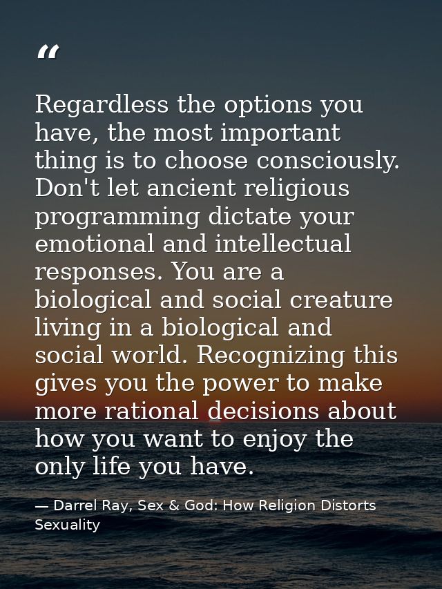 Regardless the options you have, the most important thing is to choose consciously. Don't let ancient religious programm — Darrel Ray, Sex & God: How Religion Distorts Sexuality