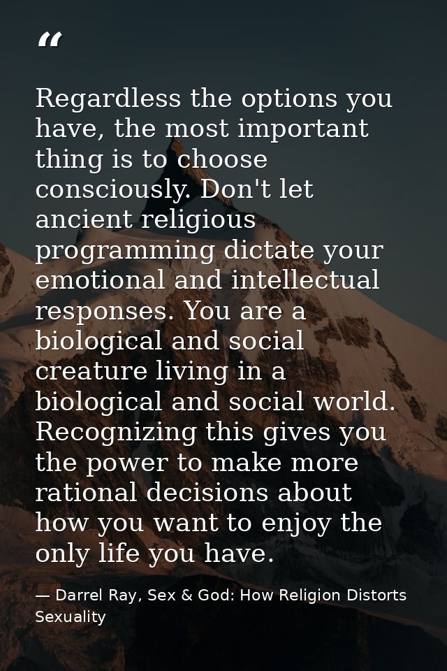 Regardless the options you have, the most important thing is to choose consciously. Don't let ancient religious programm — Darrel Ray, Sex & God: How Religion Distorts Sexuality