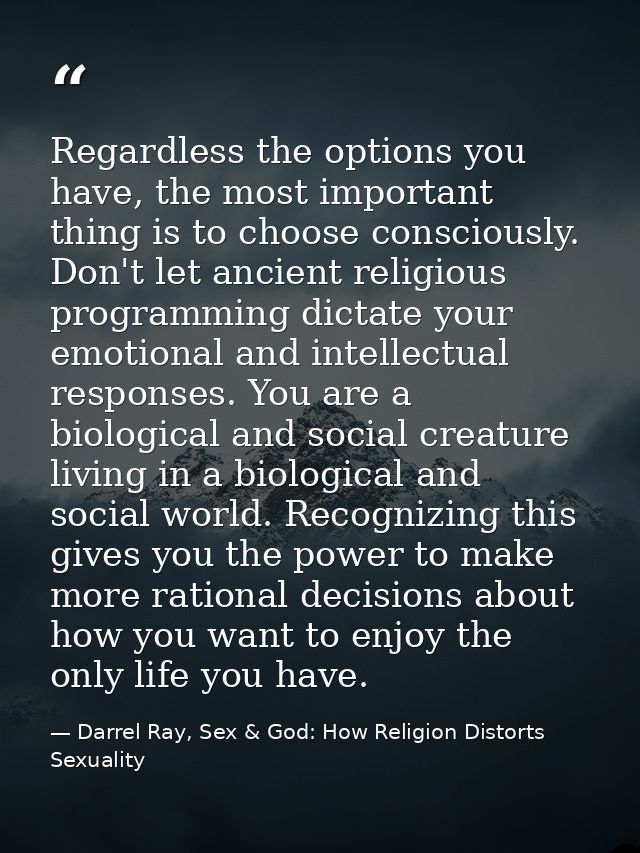 Regardless the options you have, the most important thing is to choose consciously. Don't let ancient religious programm — Darrel Ray, Sex & God: How Religion Distorts Sexuality