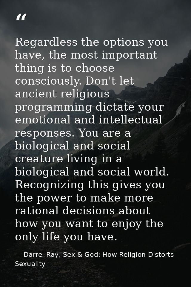 Regardless the options you have, the most important thing is to choose consciously. Don't let ancient religious programm — Darrel Ray, Sex & God: How Religion Distorts Sexuality
