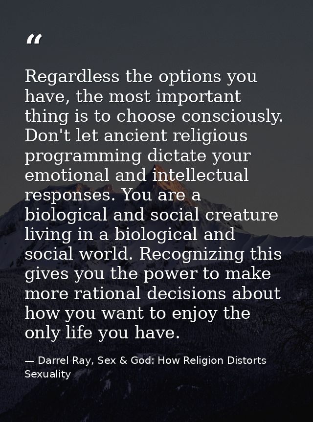 Regardless the options you have, the most important thing is to choose consciously. Don't let ancient religious programm — Darrel Ray, Sex & God: How Religion Distorts Sexuality