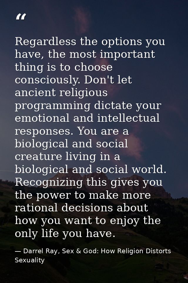 Regardless the options you have, the most important thing is to choose consciously. Don't let ancient religious programm — Darrel Ray, Sex & God: How Religion Distorts Sexuality