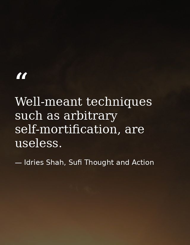 Well-meant techniques such as arbitrary self-mortification, are useless. — Idries Shah, Sufi Thought and Action