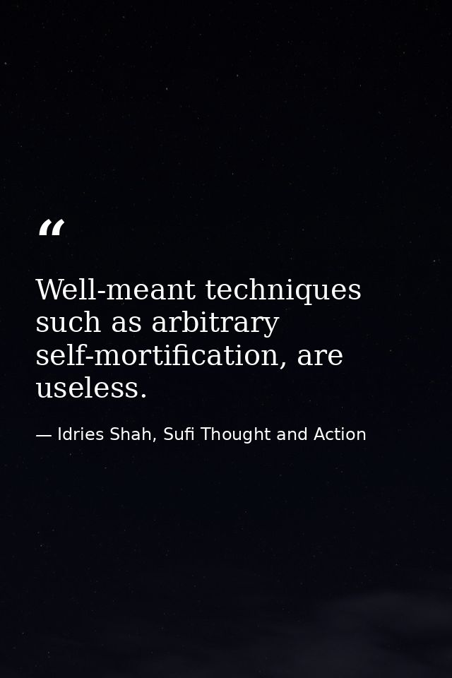 Well-meant techniques such as arbitrary self-mortification, are useless. — Idries Shah, Sufi Thought and Action
