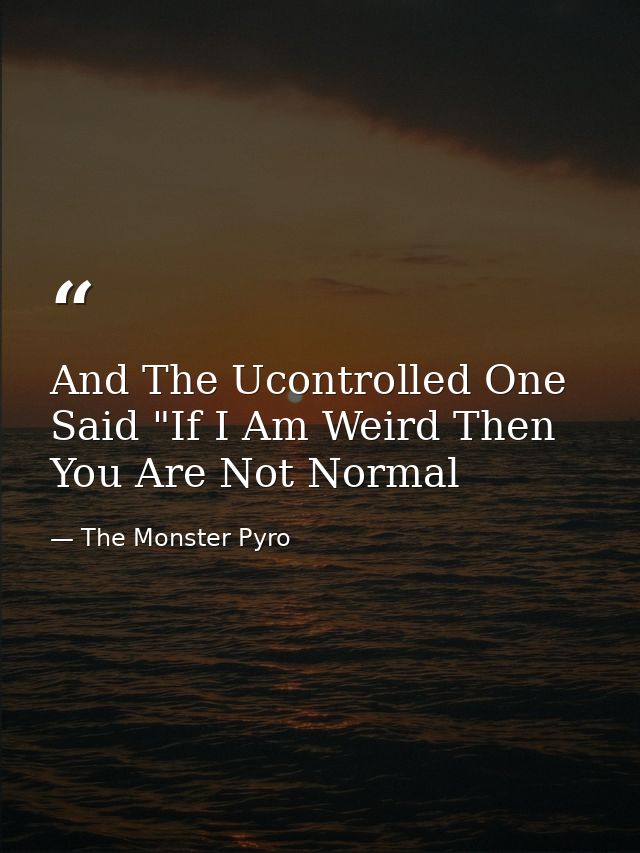 And The Ucontrolled One Said "If I Am Weird Then You Are Not Normal — The Monster Pyro