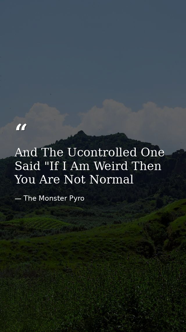 And The Ucontrolled One Said "If I Am Weird Then You Are Not Normal — The Monster Pyro