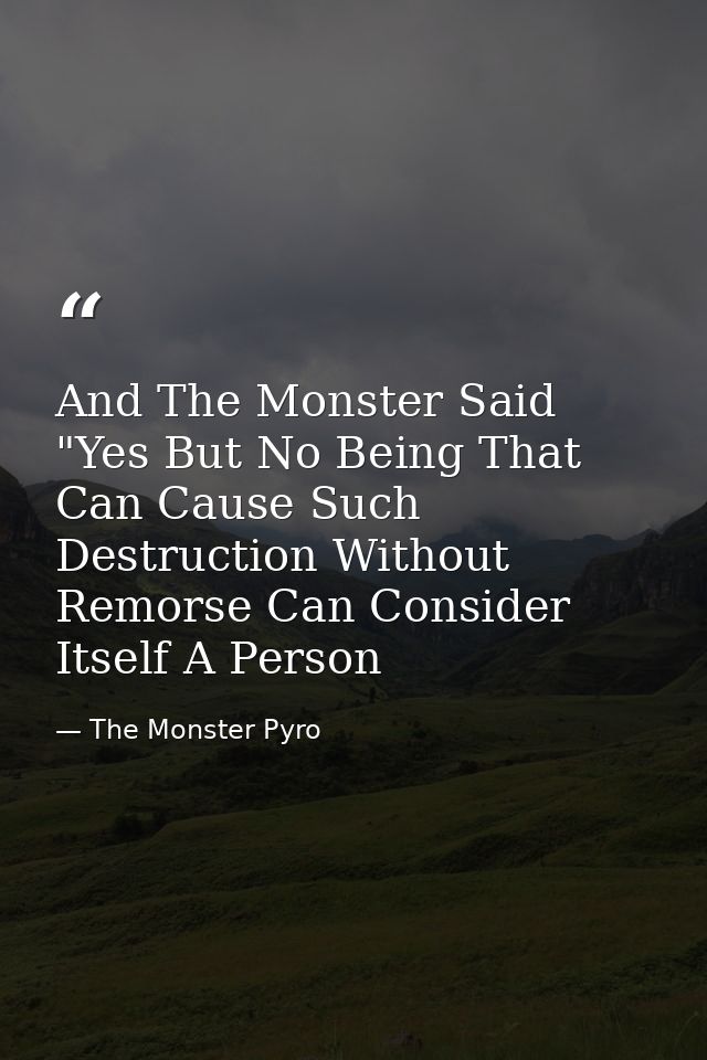 And The Monster Said "Yes But No Being That Can Cause Such Destruction Without Remorse Can Consider Itself A Person — The Monster Pyro