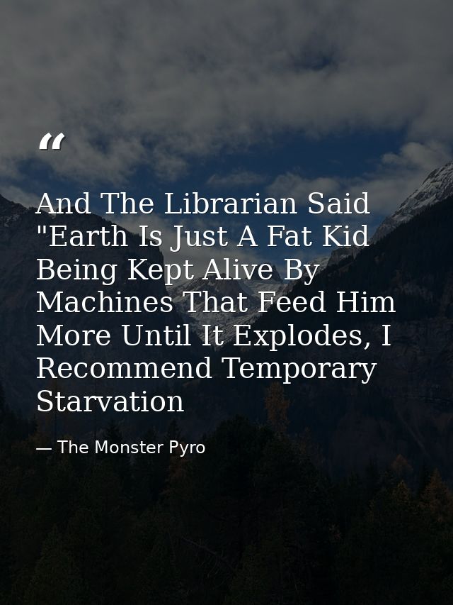 And The Librarian Said "Earth Is Just A Fat Kid Being Kept Alive By Machines That Feed Him More Until It Explodes, I Rec — The Monster Pyro