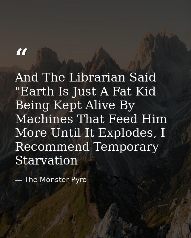And The Librarian Said "Earth Is Just A Fat Kid Being Kept Alive By Machines That Feed Him More Until It Explodes, I Rec — The Monster Pyro