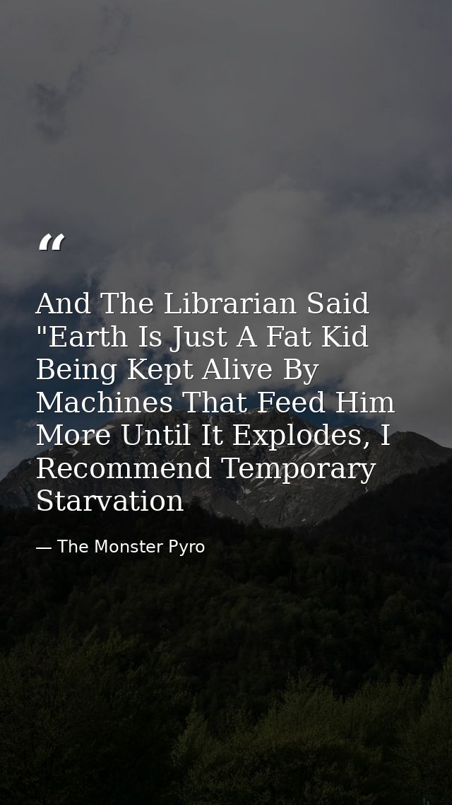 And The Librarian Said "Earth Is Just A Fat Kid Being Kept Alive By Machines That Feed Him More Until It Explodes, I Rec — The Monster Pyro