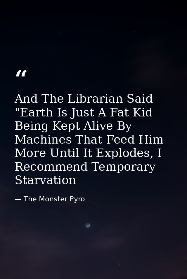 And The Librarian Said "Earth Is Just A Fat Kid Being Kept Alive By Machines That Feed Him More Until It Explodes, I Rec — The Monster Pyro
