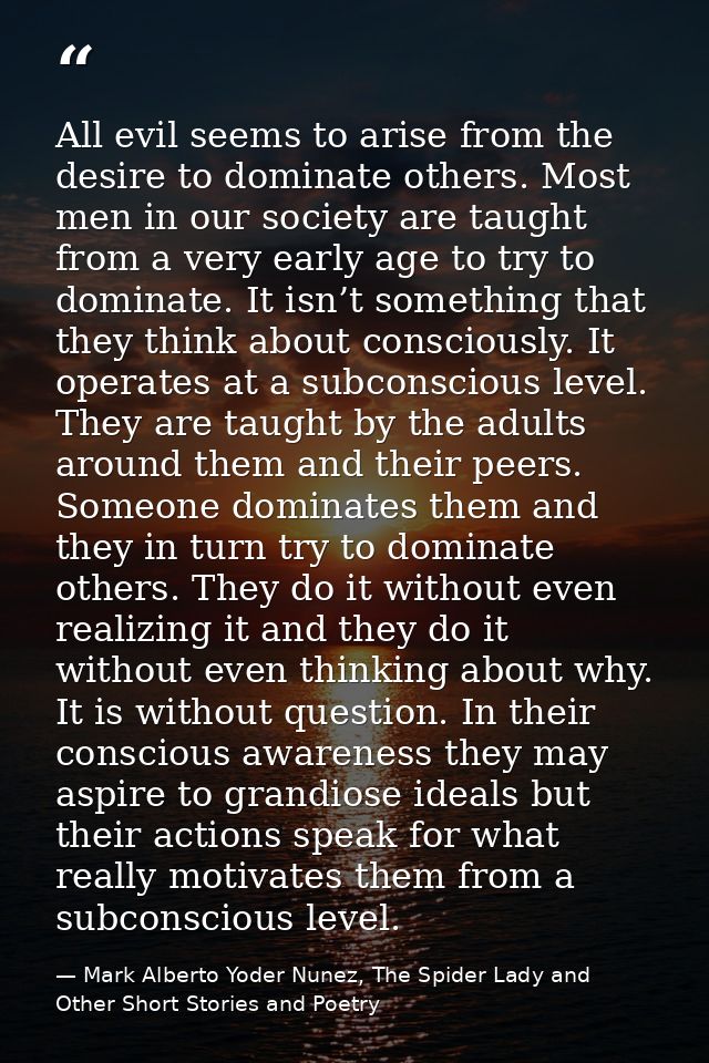 All evil seems to arise from the desire to dominate others. Most men in our society are taught from a very early age to  — Mark Alberto Yoder Nunez, The Spider Lady and Other Short Stories and Poetry
