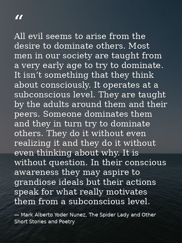 All evil seems to arise from the desire to dominate others. Most men in our society are taught from a very early age to  — Mark Alberto Yoder Nunez, The Spider Lady and Other Short Stories and Poetry