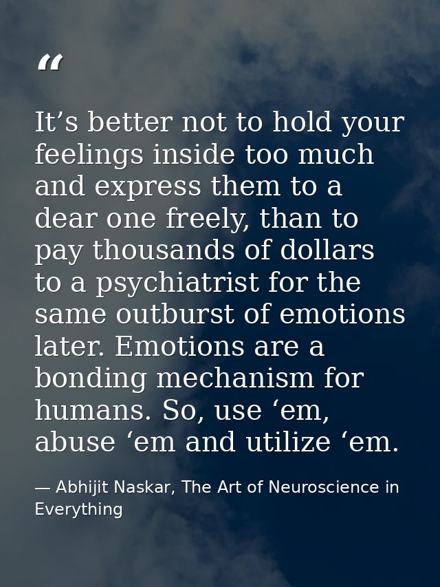 It’s better not to hold your feelings inside too much and express them to a dear one freely, than to pay thousands of do — Abhijit Naskar, The Art of Neuroscience in Everything