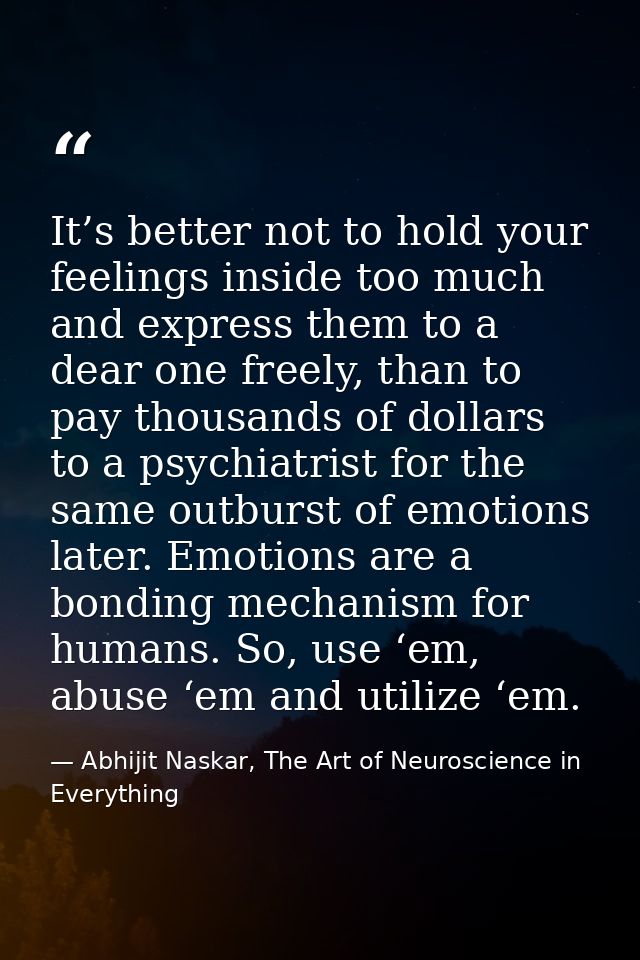 It’s better not to hold your feelings inside too much and express them to a dear one freely, than to pay thousands of do — Abhijit Naskar, The Art of Neuroscience in Everything