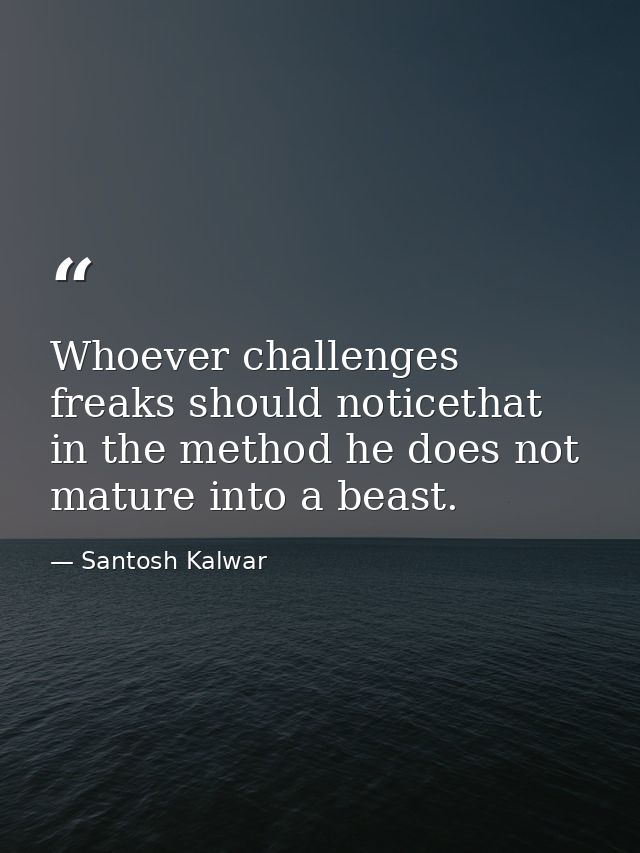 Whoever challenges freaks should noticethat in the method he does not mature into a beast. — Santosh Kalwar