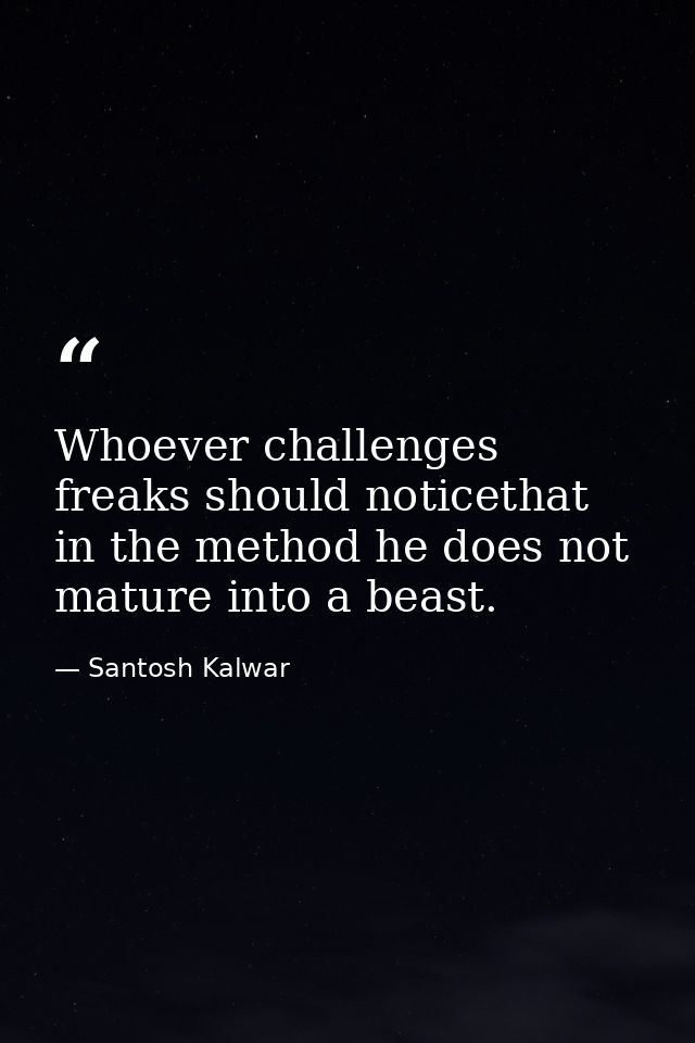 Whoever challenges freaks should noticethat in the method he does not mature into a beast. — Santosh Kalwar