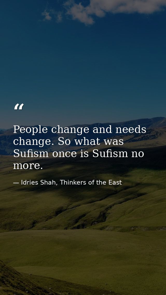 People change and needs change. So what was Sufism once is Sufism no more. — Idries Shah, Thinkers of the East