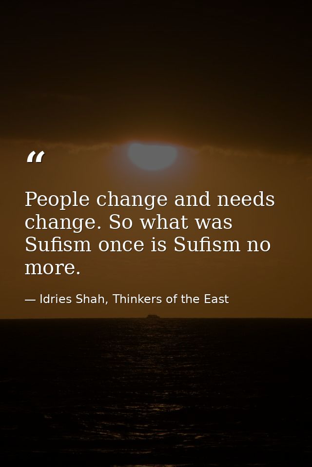 People change and needs change. So what was Sufism once is Sufism no more. — Idries Shah, Thinkers of the East