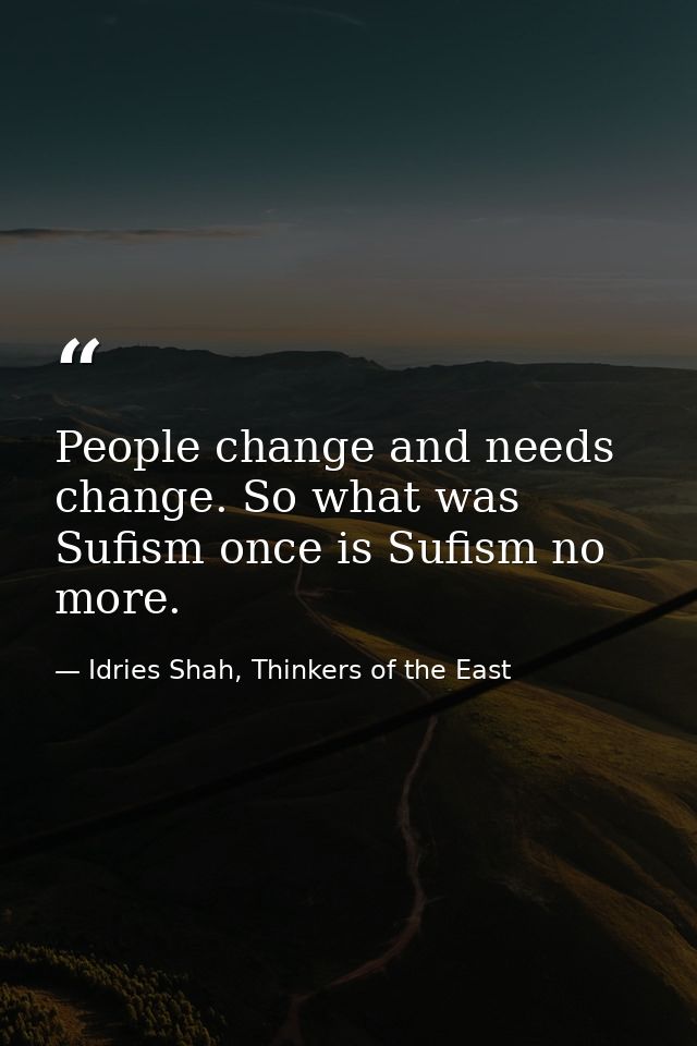 People change and needs change. So what was Sufism once is Sufism no more. — Idries Shah, Thinkers of the East