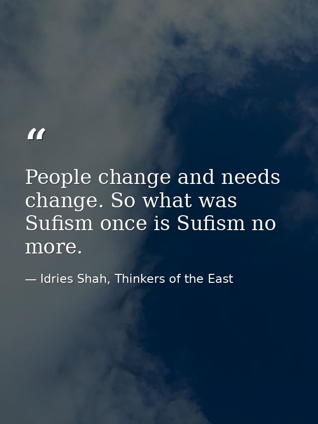 People change and needs change. So what was Sufism once is Sufism no more. — Idries Shah, Thinkers of the East