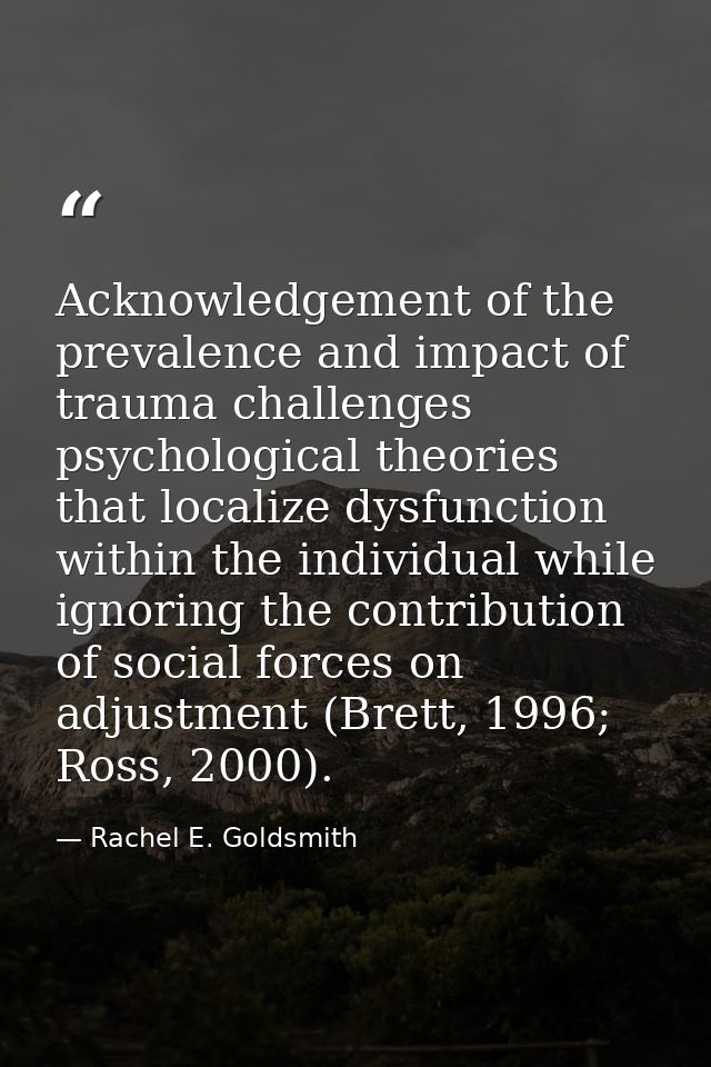 Acknowledgement of the prevalence and impact of trauma challenges psychological theories that localize dysfunction withi — Rachel E. Goldsmith