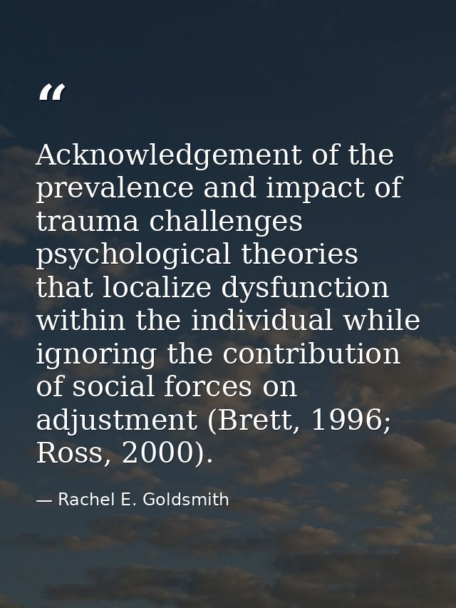 Acknowledgement of the prevalence and impact of trauma challenges psychological theories that localize dysfunction withi — Rachel E. Goldsmith