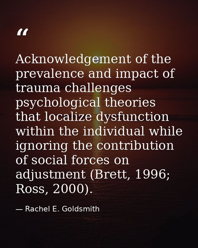 Acknowledgement of the prevalence and impact of trauma challenges psychological theories that localize dysfunction withi — Rachel E. Goldsmith