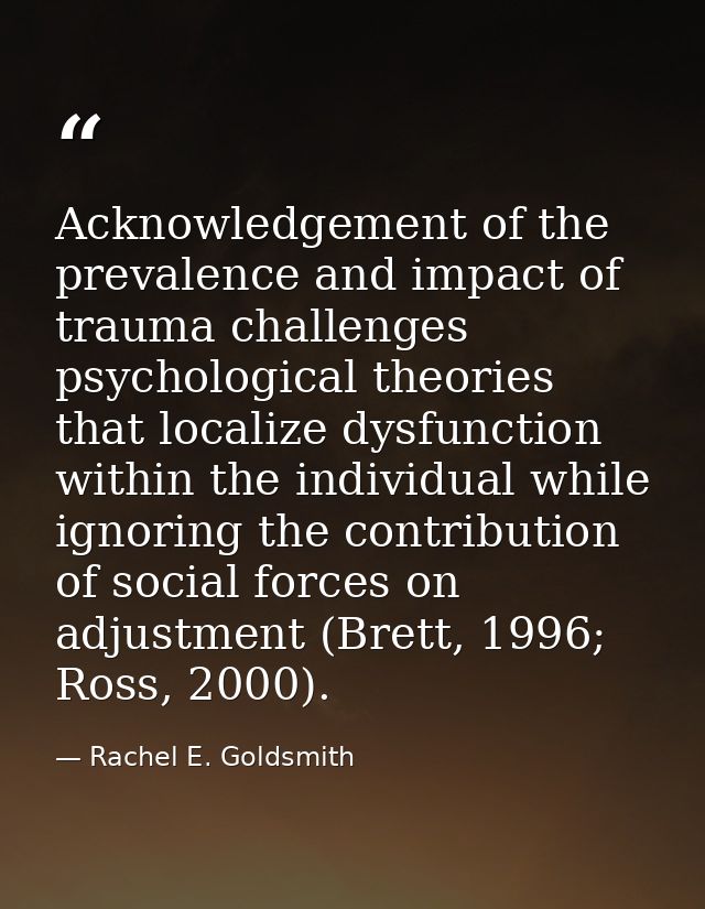 Acknowledgement of the prevalence and impact of trauma challenges psychological theories that localize dysfunction withi — Rachel E. Goldsmith