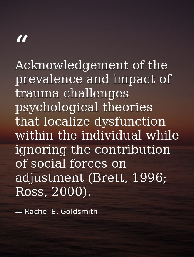 Acknowledgement of the prevalence and impact of trauma challenges psychological theories that localize dysfunction withi — Rachel E. Goldsmith