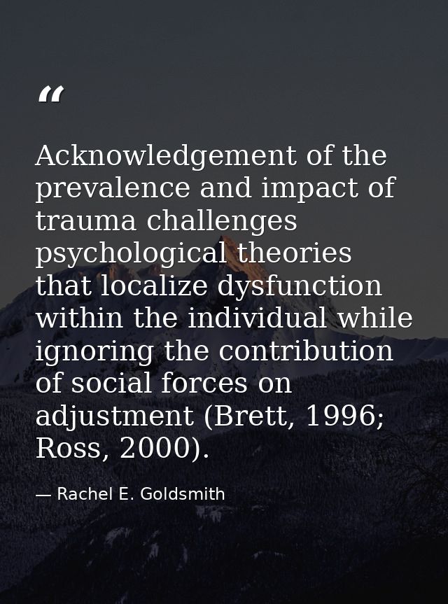 Acknowledgement of the prevalence and impact of trauma challenges psychological theories that localize dysfunction withi — Rachel E. Goldsmith