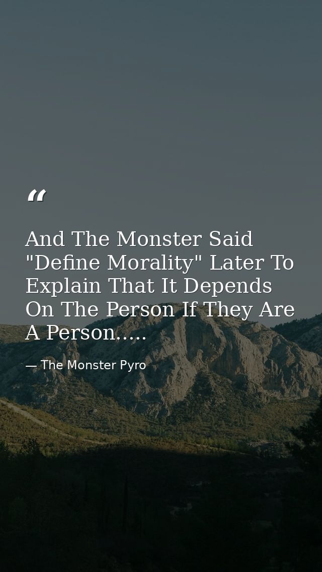 And The Monster Said "Define Morality" Later To Explain That It Depends On The Person If They Are A Person..... — The Monster Pyro