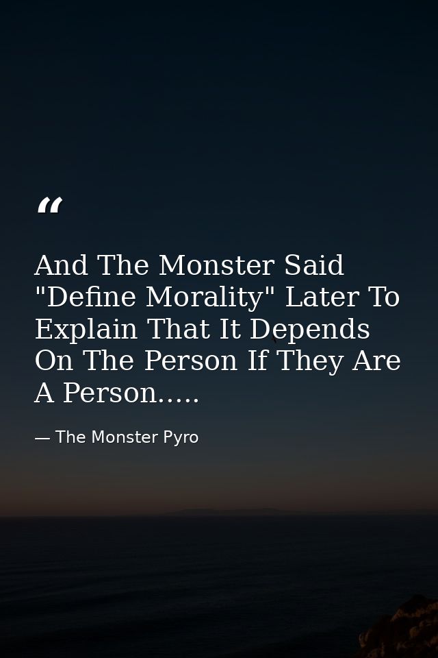 And The Monster Said "Define Morality" Later To Explain That It Depends On The Person If They Are A Person..... — The Monster Pyro