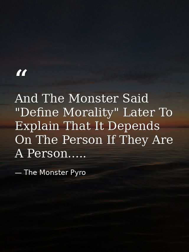 And The Monster Said "Define Morality" Later To Explain That It Depends On The Person If They Are A Person..... — The Monster Pyro